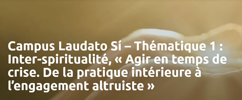 Campus Laudato Si' 2 (1ère journée) : inter-spiritualité - Agir en tant de crise. De la pratique intérieure à l'engagement altruiste